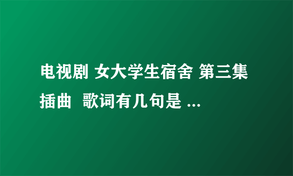 电视剧 女大学生宿舍 第三集插曲  歌词有几句是   爱到尽头，覆水难收，……还谈什么曾经拥有