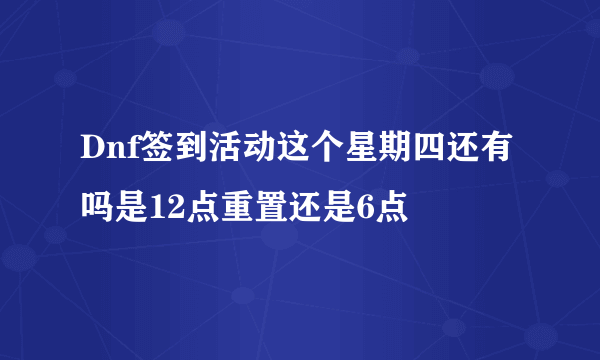 Dnf签到活动这个星期四还有吗是12点重置还是6点