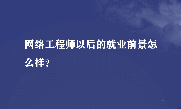 网络工程师以后的就业前景怎么样？