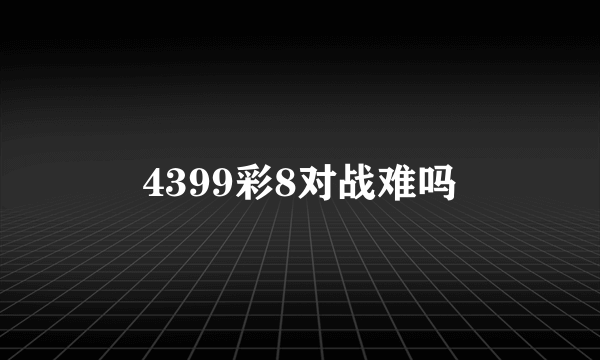 4399彩8对战难吗