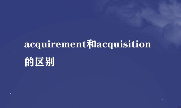 acquirement和acquisition的区别