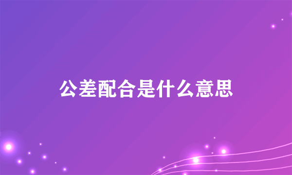 公差配合是什么意思