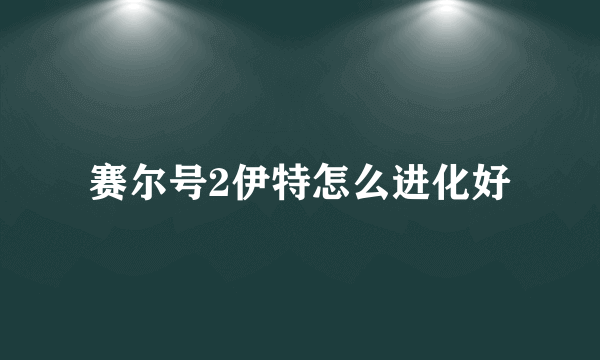 赛尔号2伊特怎么进化好