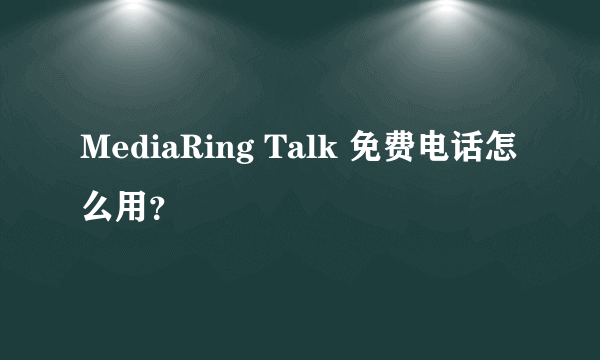 MediaRing Talk 免费电话怎么用？