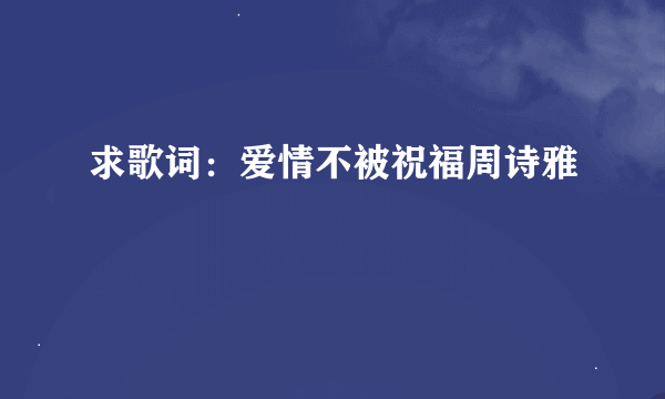 求歌词：爱情不被祝福周诗雅