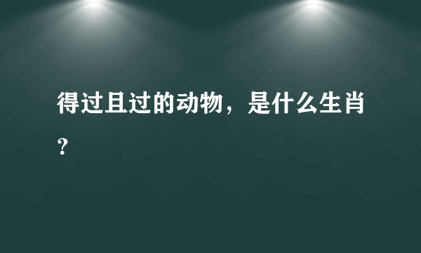 得过且过的动物，是什么生肖？