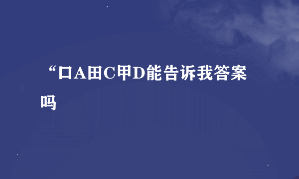 “口A田C甲D能告诉我答案吗