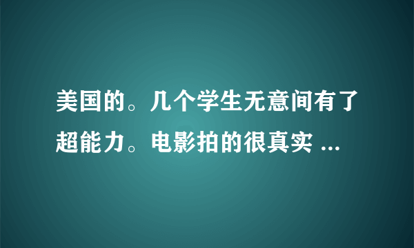 美国的。几个学生无意间有了超能力。电影拍的很真实 叫什么？