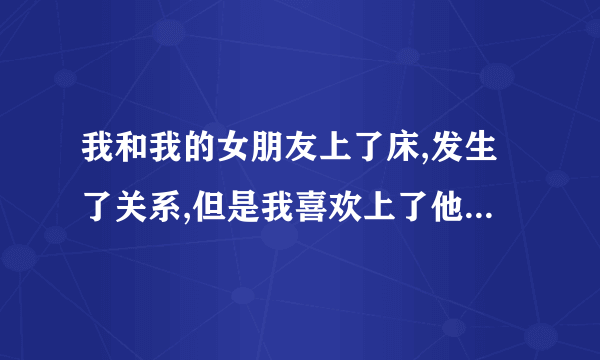 我和我的女朋友上了床,发生了关系,但是我喜欢上了他的闺蜜,怎么办.