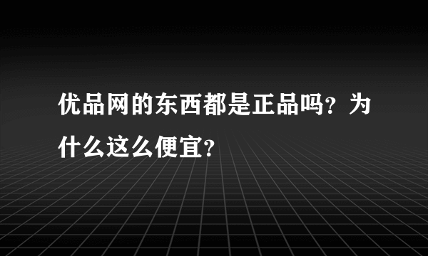 优品网的东西都是正品吗？为什么这么便宜？