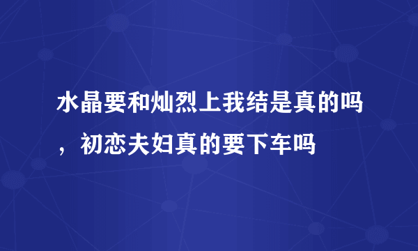 水晶要和灿烈上我结是真的吗，初恋夫妇真的要下车吗