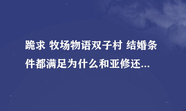 跪求 牧场物语双子村 结婚条件都满足为什么和亚修还不触发求婚对话