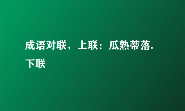 成语对联，上联：瓜熟蒂落.下联