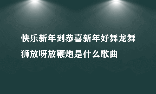 快乐新年到恭喜新年好舞龙舞狮放呀放鞭炮是什么歌曲