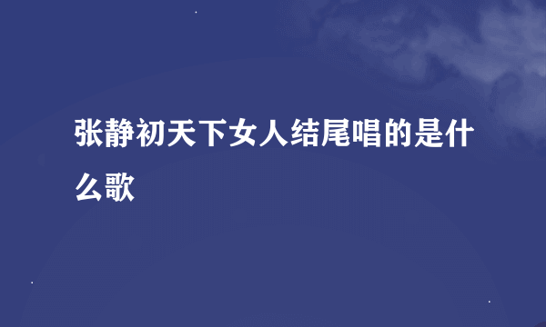 张静初天下女人结尾唱的是什么歌