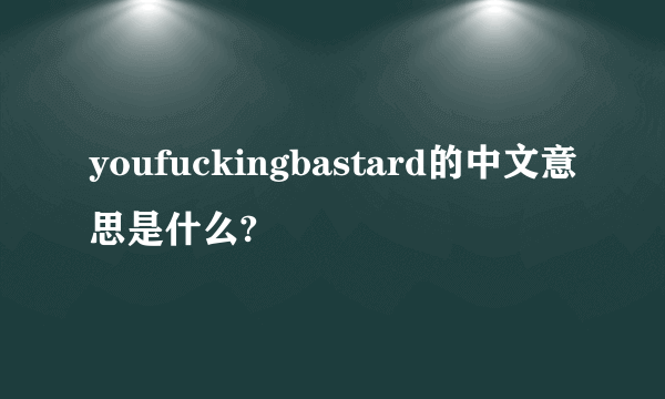 youfuckingbastard的中文意思是什么?