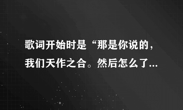 歌词开始时是“那是你说的，我们天作之合。然后怎么了，被时间捉弄了。……”这是哪首歌里面的歌词啊 ？