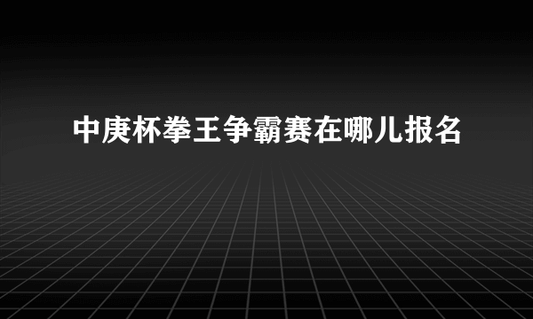 中庚杯拳王争霸赛在哪儿报名