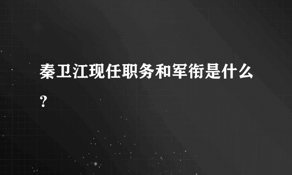 秦卫江现任职务和军衔是什么？