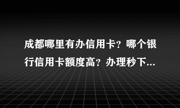 成都哪里有办信用卡？哪个银行信用卡额度高？办理秒下卡的？我没有工作，刚刚十八岁。