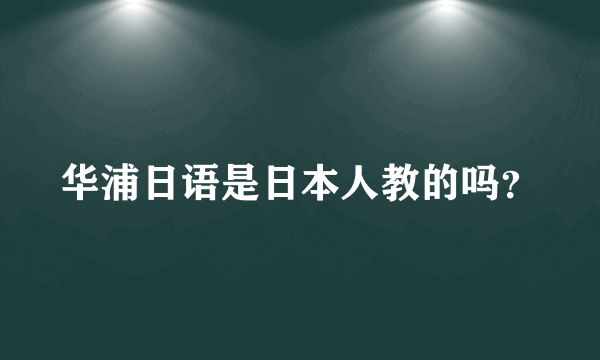 华浦日语是日本人教的吗？