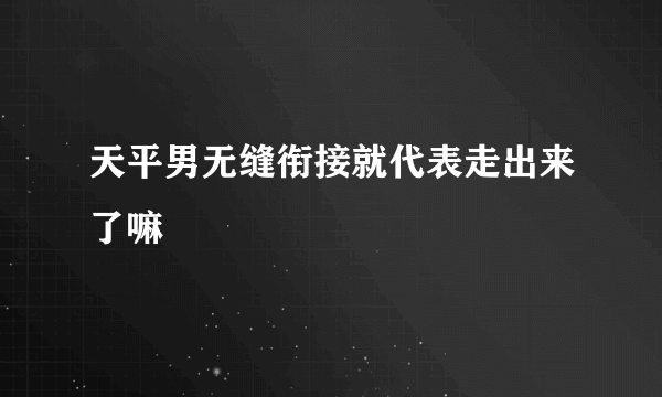 天平男无缝衔接就代表走出来了嘛