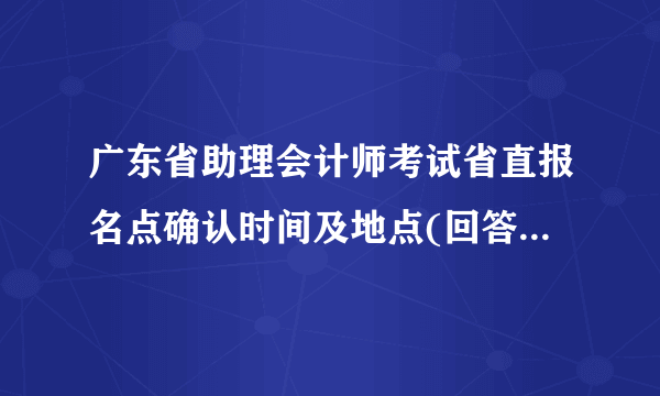 广东省助理会计师考试省直报名点确认时间及地点(回答得好加100分)