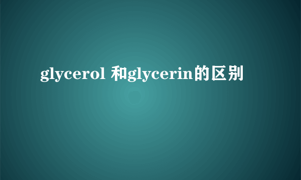 glycerol 和glycerin的区别