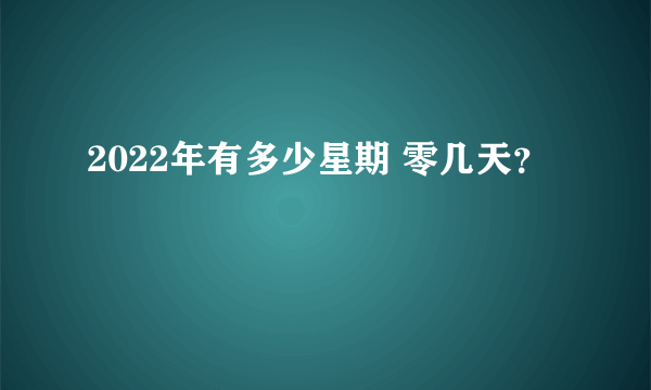 2022年有多少星期 零几天？