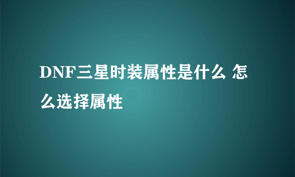 DNF三星时装属性是什么 怎么选择属性