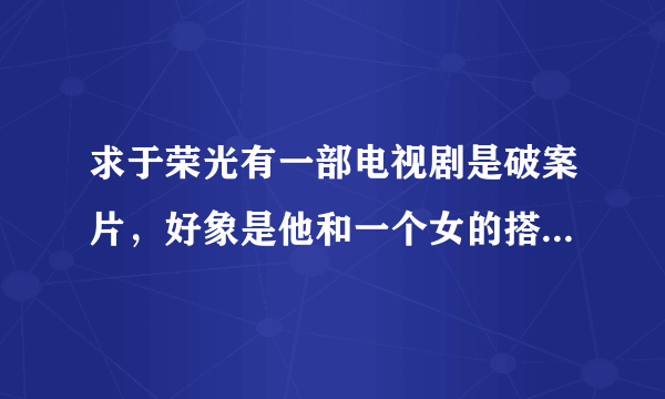 求于荣光有一部电视剧是破案片，好象是他和一个女的搭档去当卧底，不是古代片，谁要知道告诉我一下谢谢你