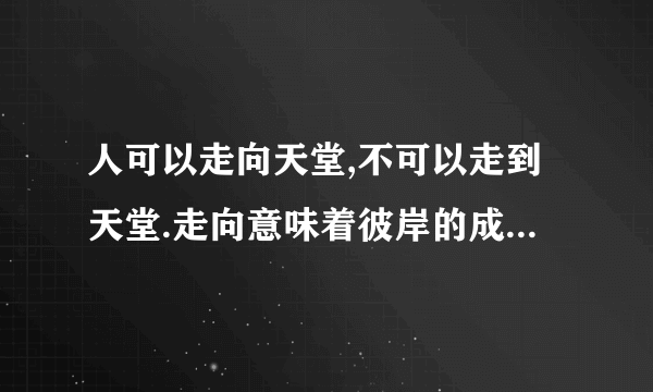 人可以走向天堂,不可以走到天堂.走向意味着彼岸的成立,走到岂非彼岸的