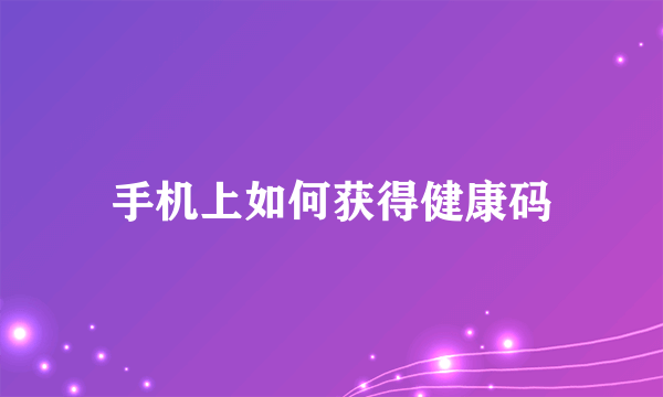 手机上如何获得健康码