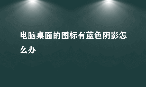 电脑桌面的图标有蓝色阴影怎么办