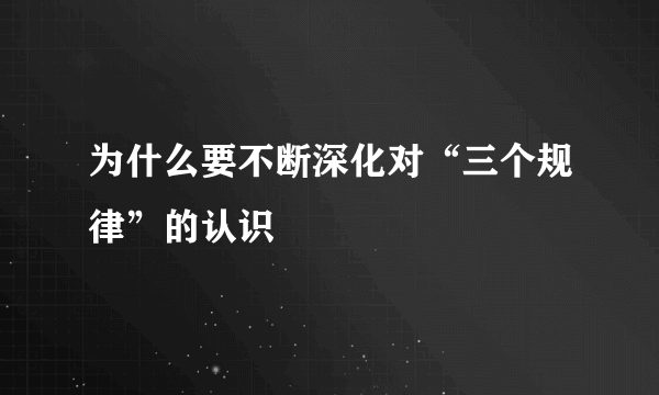 为什么要不断深化对“三个规律”的认识