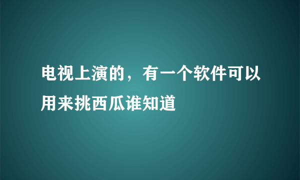 电视上演的，有一个软件可以用来挑西瓜谁知道