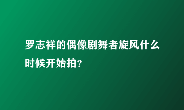 罗志祥的偶像剧舞者旋风什么时候开始拍？