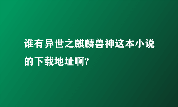 谁有异世之麒麟兽神这本小说的下载地址啊?