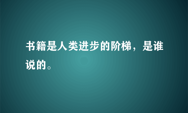 书籍是人类进步的阶梯，是谁说的。