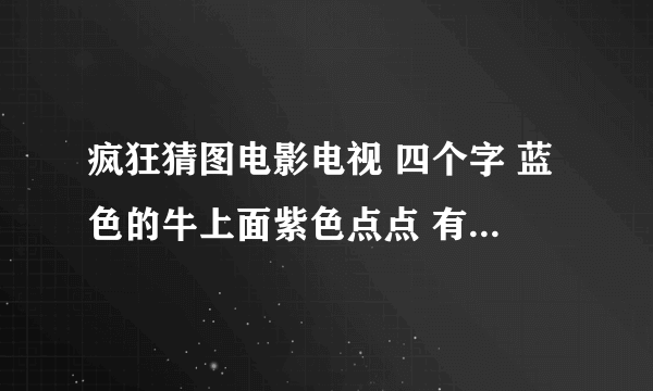 疯狂猜图电影电视 四个字 蓝色的牛上面紫色点点 有两个牛角