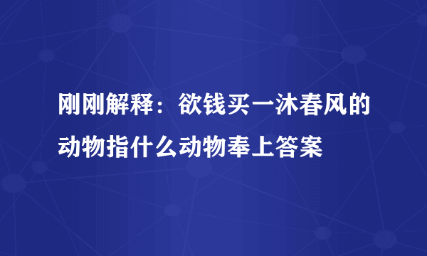 刚刚解释：欲钱买一沐春风的动物指什么动物奉上答案