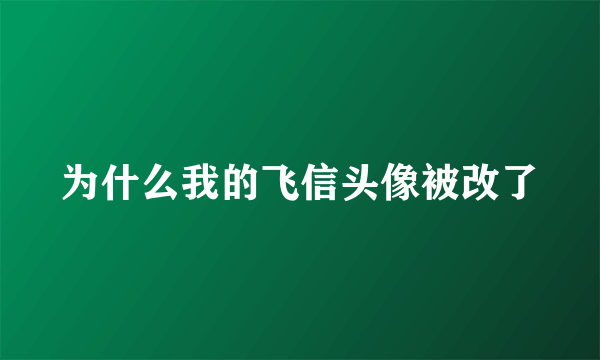 为什么我的飞信头像被改了