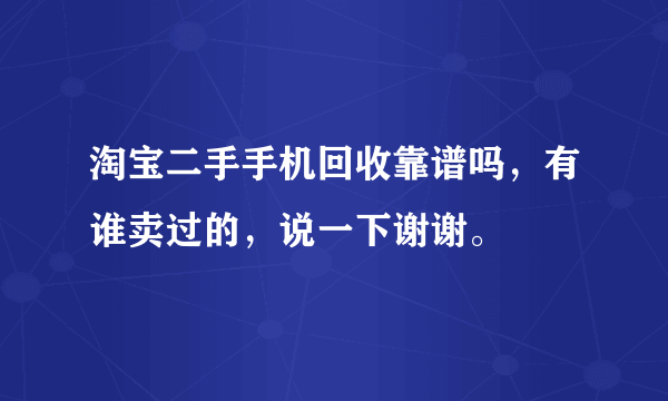 淘宝二手手机回收靠谱吗，有谁卖过的，说一下谢谢。