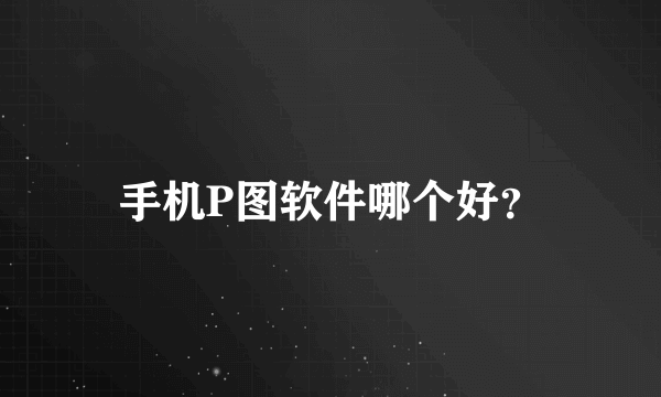 手机P图软件哪个好？