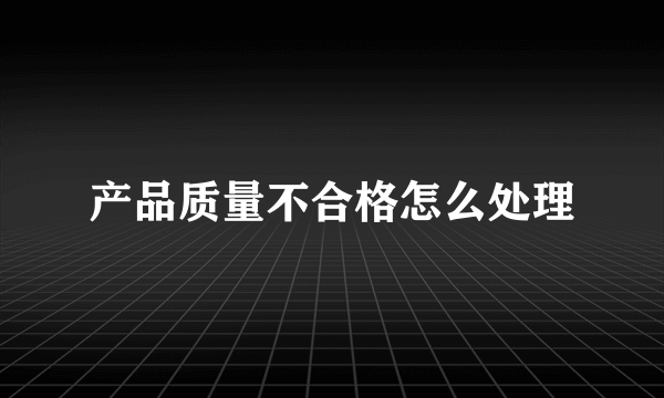 产品质量不合格怎么处理