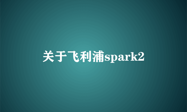 关于飞利浦spark2