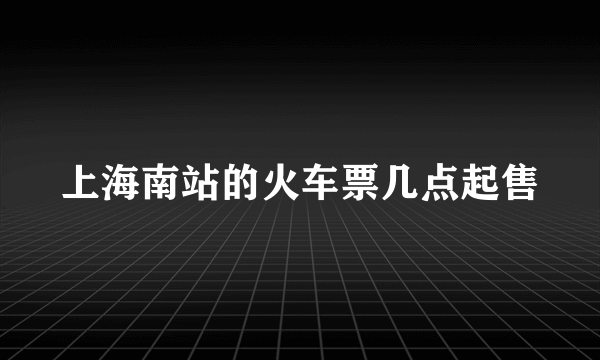 上海南站的火车票几点起售