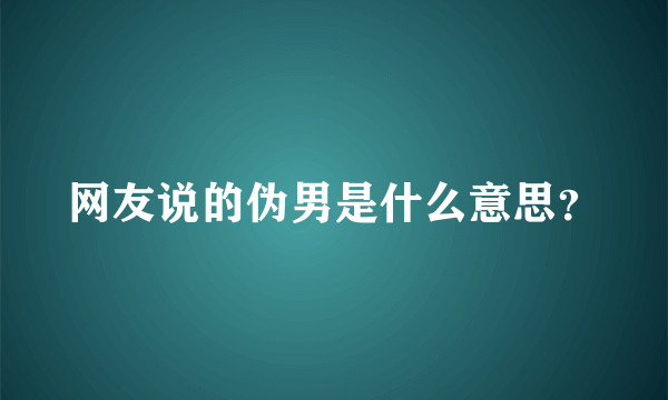 网友说的伪男是什么意思？