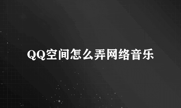 QQ空间怎么弄网络音乐