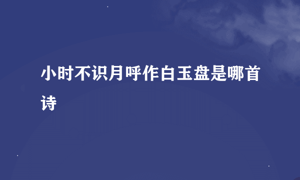 小时不识月呼作白玉盘是哪首诗